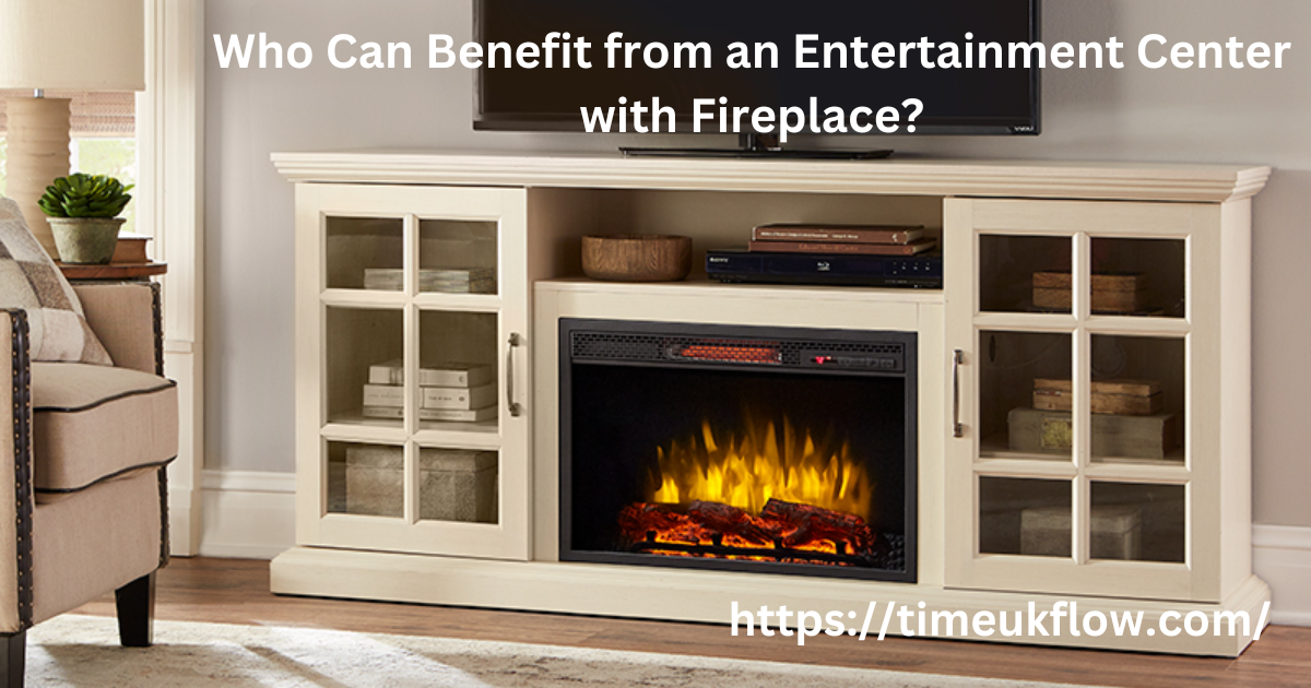 Who Can Benefit from an Entertainment Center with Fireplace?